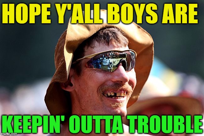 HOPE Y'ALL BOYS ARE KEEPIN' OUTTA TROUBLE | image tagged in redneck | made w/ Imgflip meme maker