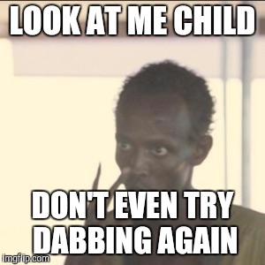 don't even try dabbing again | LOOK AT ME CHILD; DON'T EVEN TRY DABBING AGAIN | image tagged in memes,look at me,dab,dabbing,is,bad | made w/ Imgflip meme maker