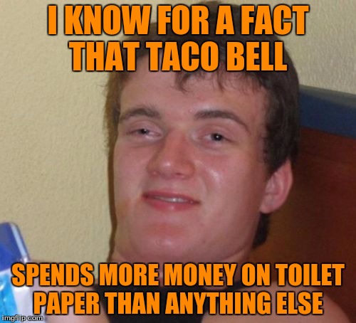 Taco Bell Needs More Income | I KNOW FOR A FACT THAT TACO BELL; SPENDS MORE MONEY ON TOILET PAPER THAN ANYTHING ELSE | image tagged in memes,10 guy | made w/ Imgflip meme maker