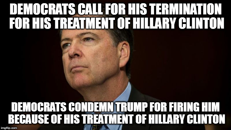 DEMOCRATS CALL FOR HIS TERMINATION FOR HIS TREATMENT OF HILLARY CLINTON; DEMOCRATS CONDEMN TRUMP FOR FIRING HIM BECAUSE OF HIS TREATMENT OF HILLARY CLINTON | image tagged in fbi director james comey hillary clinton president donald trump termination republican democrat | made w/ Imgflip meme maker