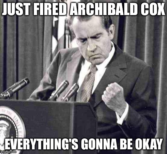 When the President fires government law enforcement  | JUST FIRED ARCHIBALD COX; EVERYTHING'S GONNA BE OKAY | image tagged in nixon soul,special prosecuter,memes | made w/ Imgflip meme maker