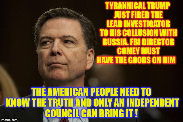 Unlike Trump, The American People can handle the Truth !  | TYRANNICAL TRUMP JUST FIRED THE LEAD INVESTIGATOR TO HIS COLLUSION WITH RUSSIA. FBI DIRECTOR COMEY MUST HAVE THE GOODS ON HIM; THE AMERICAN PEOPLE NEED TO KNOW THE TRUTH AND ONLY AN INDEPENDENT COUNCIL CAN BRING IT ! | image tagged in fbi director james comey,donald trump | made w/ Imgflip meme maker