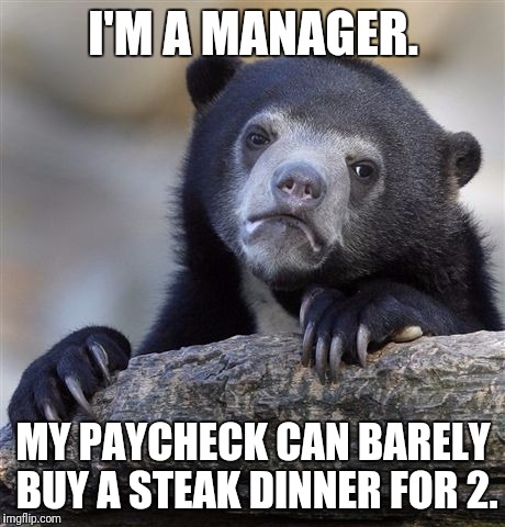 Already burned through all my cash this week. Decided to have a nice dinner. | I'M A MANAGER. MY PAYCHECK CAN BARELY BUY A STEAK DINNER FOR 2. | image tagged in memes,confession bear | made w/ Imgflip meme maker