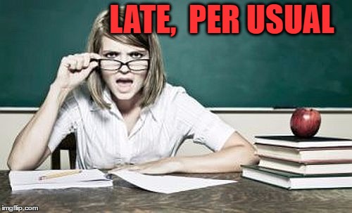 teacher | LATE,  PER USUAL | image tagged in teacher | made w/ Imgflip meme maker