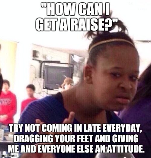 Black Girl Wat Meme | "HOW CAN I GET A RAISE?"; TRY NOT COMING IN LATE EVERYDAY, DRAGGING YOUR FEET AND GIVING ME AND EVERYONE ELSE AN ATTITUDE. | image tagged in memes,black girl wat | made w/ Imgflip meme maker