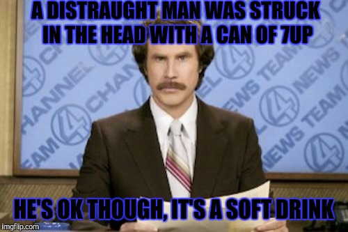Ron Burgundy Meme | A DISTRAUGHT MAN WAS STRUCK IN THE HEAD WITH A CAN OF 7UP; HE'S OK THOUGH, IT'S A SOFT DRINK | image tagged in memes,ron burgundy,funny | made w/ Imgflip meme maker