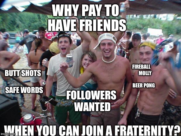 Trash Talking Fraternity | WHY PAY TO HAVE FRIENDS; FIREBALL        MOLLY             BEER PONG; BUTT SHOTS         SAFE WORDS; FOLLOWERS WANTED; WHEN YOU CAN JOIN A FRATERNITY? | image tagged in trash talking fraternity | made w/ Imgflip meme maker