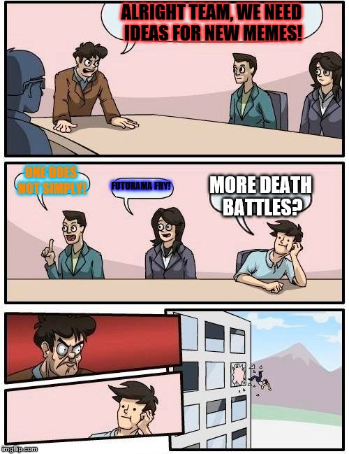 Boardroom Meeting Suggestion | ALRIGHT TEAM, WE NEED IDEAS FOR NEW MEMES! ONE DOES NOT SIMPLY! FUTURAMA FRY! MORE DEATH BATTLES? | image tagged in memes,boardroom meeting suggestion | made w/ Imgflip meme maker