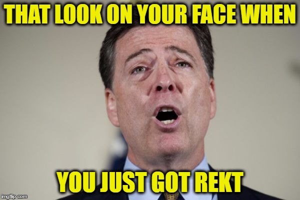 THAT LOOK ON YOUR FACE WHEN; YOU JUST GOT REKT | image tagged in comey rekt | made w/ Imgflip meme maker