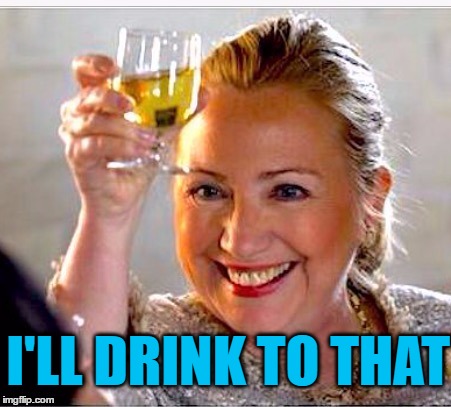 clinton toast | I'LL DRINK TO THAT | image tagged in clinton toast | made w/ Imgflip meme maker