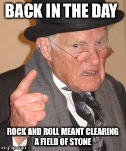 Rocking around the clock  | BACK IN THE DAY; ROCK AND ROLL MEANT CLEARING A FIELD OF STONE | image tagged in memes,back in my day,funny | made w/ Imgflip meme maker