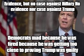 Evidence, but no case against Hillary
No evidence nor case against Trump; Democrats mad because he was fired because he was getting too close to proving Trump was guilty | image tagged in comey | made w/ Imgflip meme maker