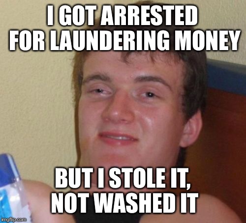 10 Guy | I GOT ARRESTED FOR LAUNDERING MONEY; BUT I STOLE IT, NOT WASHED IT | image tagged in memes,10 guy | made w/ Imgflip meme maker