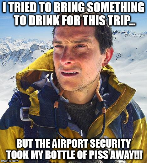 Bear Grylls | I TRIED TO BRING SOMETHING TO DRINK FOR THIS TRIP... BUT THE AIRPORT SECURITY TOOK MY BOTTLE OF PISS AWAY!!! | image tagged in memes,bear grylls | made w/ Imgflip meme maker