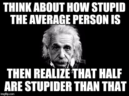 Albert Einstein 1 Meme |  THINK ABOUT HOW STUPID THE AVERAGE PERSON IS; THEN REALIZE THAT HALF ARE STUPIDER THAN THAT | image tagged in memes,albert einstein 1 | made w/ Imgflip meme maker