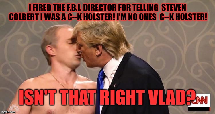 When the FBI is closing in just fire the director! Problem solved  | I FIRED THE F.B.I. DIRECTOR FOR TELLING  STEVEN COLBERT I WAS A C--K HOLSTER! I'M NO ONES  C--K HOLSTER! ISN'T THAT RIGHT VLAD? | image tagged in memes,donald trump,vladimir putin,funny | made w/ Imgflip meme maker