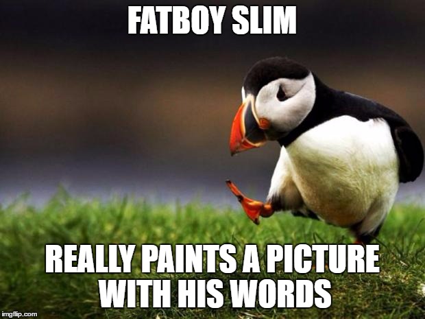 Unpopular Opinion Puffin Meme | FATBOY SLIM; REALLY PAINTS A PICTURE WITH HIS WORDS | image tagged in memes,unpopular opinion puffin | made w/ Imgflip meme maker