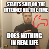 STARTS SHIT ON THE INTERNET ALL TH E TIME; DOES NOTHING IN REAL LIFE | image tagged in douche bag asshole | made w/ Imgflip meme maker