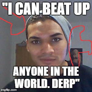 "I CAN BEAT UP; ANYONE IN THE WORLD. DERP" | image tagged in faggle gate | made w/ Imgflip meme maker