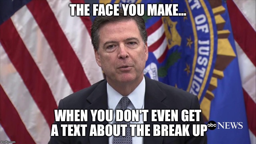 FBI Director James Comey | THE FACE YOU MAKE... WHEN YOU DON'T EVEN GET A TEXT ABOUT THE BREAK UP | image tagged in fbi director james comey | made w/ Imgflip meme maker