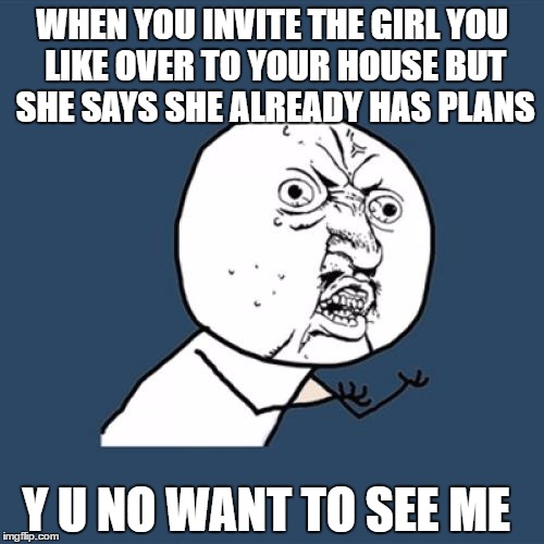 Y U No Meme | WHEN YOU INVITE THE GIRL YOU LIKE OVER TO YOUR HOUSE BUT SHE SAYS SHE ALREADY HAS PLANS; Y U NO WANT TO SEE ME | image tagged in memes,y u no | made w/ Imgflip meme maker
