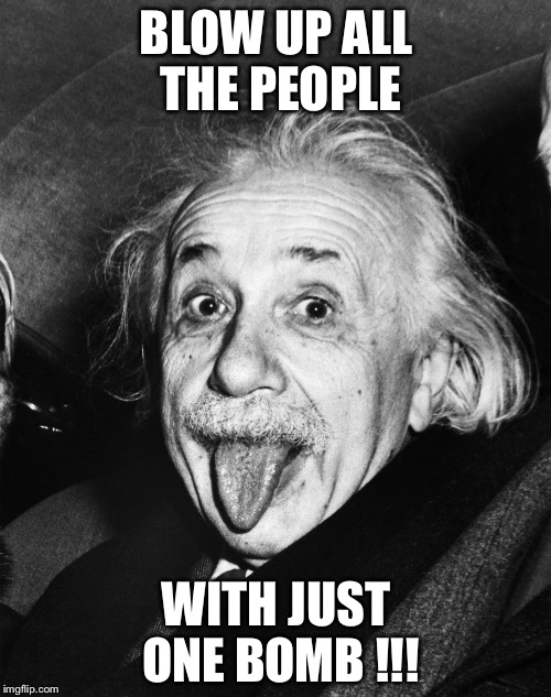 Einstein | BLOW UP ALL THE PEOPLE WITH JUST ONE BOMB !!! | image tagged in einstein | made w/ Imgflip meme maker