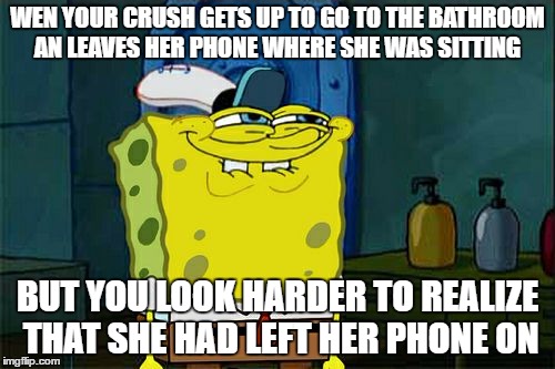 Don't You Squidward Meme | WEN YOUR CRUSH GETS UP TO GO TO THE BATHROOM AN LEAVES HER PHONE WHERE SHE WAS SITTING; BUT YOU LOOK HARDER TO REALIZE THAT SHE HAD LEFT HER PHONE ON | image tagged in memes,dont you squidward | made w/ Imgflip meme maker
