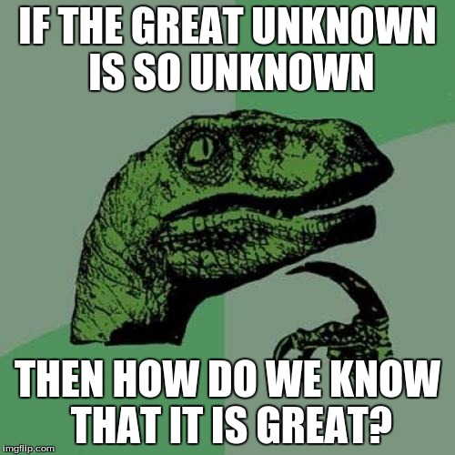 Philosoraptor | IF THE GREAT UNKNOWN IS SO UNKNOWN; THEN HOW DO WE KNOW THAT IT IS GREAT? | image tagged in memes,philosoraptor | made w/ Imgflip meme maker