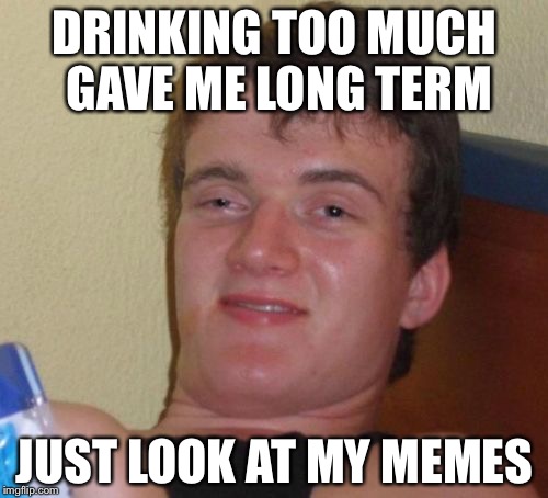 10 Guy Meme | DRINKING TOO MUCH GAVE ME LONG TERM; JUST LOOK AT MY MEMES | image tagged in memes,10 guy | made w/ Imgflip meme maker