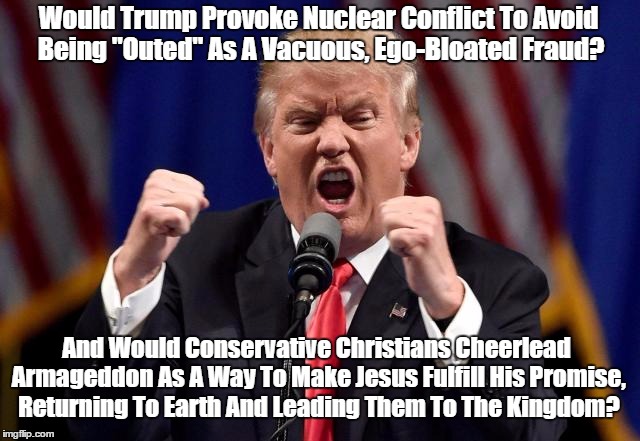 Would Trump Provoke Nuclear Conflict To Avoid Being "Outed" As A Vacuous, Ego-Bloated Fraud? And Would Conservative Christians Cheerlead Arm | made w/ Imgflip meme maker