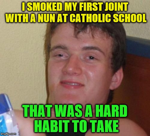 10 Guy Meme | I SMOKED MY FIRST JOINT WITH A NUN AT CATHOLIC SCHOOL; THAT WAS A HARD HABIT TO TAKE | image tagged in memes,10 guy | made w/ Imgflip meme maker