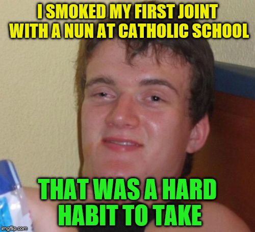 10 Guy | I SMOKED MY FIRST JOINT WITH A NUN AT CATHOLIC SCHOOL; THAT WAS A HARD HABIT TO TAKE | image tagged in memes,10 guy | made w/ Imgflip meme maker