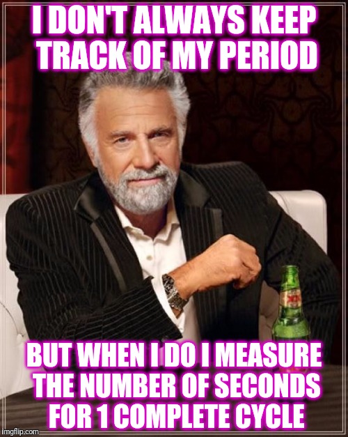 The Most Interesting Man In The World | I DON'T ALWAYS KEEP TRACK OF MY PERIOD; BUT WHEN I DO I MEASURE THE NUMBER OF SECONDS FOR 1 COMPLETE CYCLE | image tagged in memes,the most interesting man in the world | made w/ Imgflip meme maker