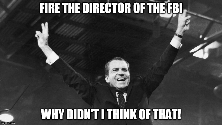 FIRE THE DIRECTOR OF THE FBI; WHY DIDN'T I THINK OF THAT! | image tagged in nixon | made w/ Imgflip meme maker