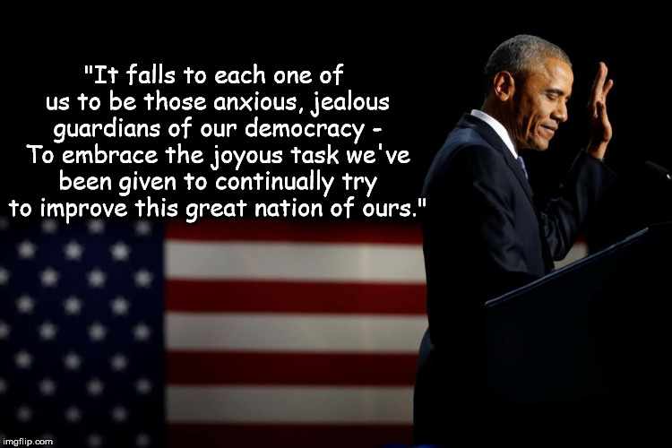 "It falls to each one of us to be those anxious, jealous guardians of our democracy - To embrace the joyous task we've been given to continually try to improve this great nation of ours." | image tagged in obama goodbye | made w/ Imgflip meme maker