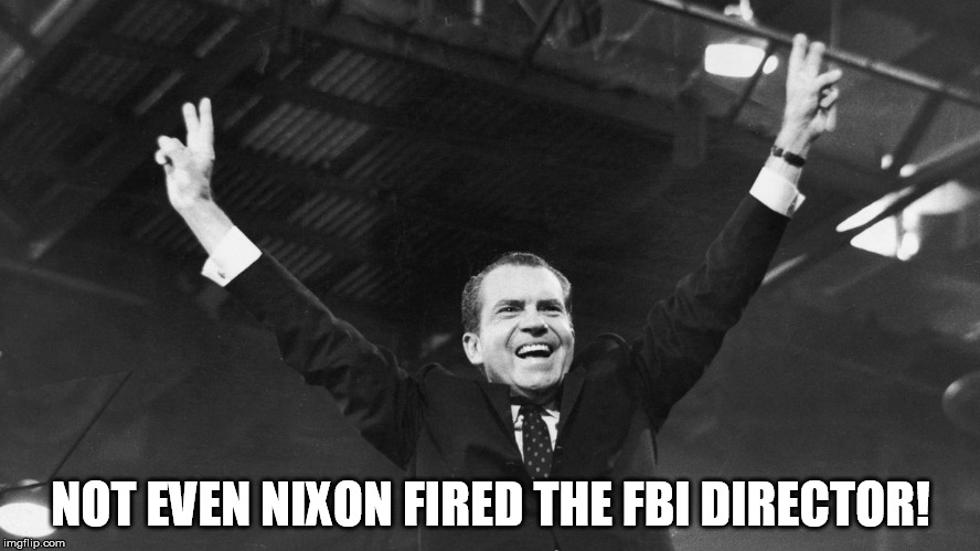 NOT EVEN NIXON FIRED THE FBI DIRECTOR! | image tagged in nixon 2 | made w/ Imgflip meme maker