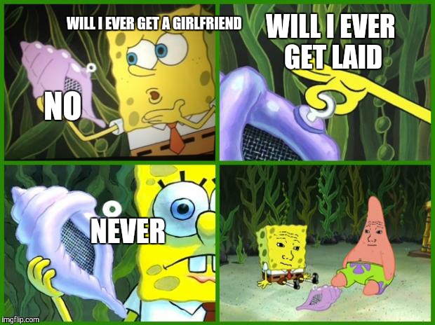 spongebob magic conch | WILL I EVER GET LAID; WILL I EVER GET A GIRLFRIEND; NO; NEVER | image tagged in spongebob magic conch | made w/ Imgflip meme maker