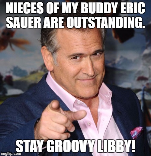 Bruce Campbell | NIECES OF MY BUDDY ERIC SAUER ARE OUTSTANDING. STAY GROOVY LIBBY! | image tagged in bruce campbell | made w/ Imgflip meme maker