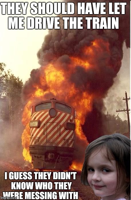 THEY SHOULD HAVE LET ME DRIVE THE TRAIN; I GUESS THEY DIDN'T KNOW WHO THEY WERE MESSING WITH | image tagged in disaster girl train edition | made w/ Imgflip meme maker