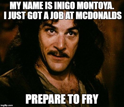 New Career Ambitions! | MY NAME IS INIGO MONTOYA. I JUST GOT A JOB AT MCDONALDS; PREPARE TO FRY | image tagged in memes,inigo montoya | made w/ Imgflip meme maker