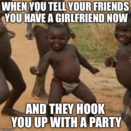 Third World Success Kid | WHEN YOU TELL YOUR FRIENDS YOU HAVE A GIRLFRIEND NOW; AND THEY HOOK YOU UP WITH A PARTY | image tagged in memes,third world success kid | made w/ Imgflip meme maker