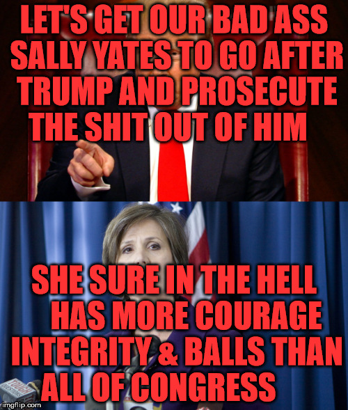 Sally Yates | LET'S GET OUR BAD ASS SALLY YATES TO GO AFTER TRUMP AND PROSECUTE THE SHIT OUT OF HIM; SHE SURE IN THE HELL    HAS MORE COURAGE INTEGRITY & BALLS THAN ALL OF CONGRESS | image tagged in sally yates | made w/ Imgflip meme maker