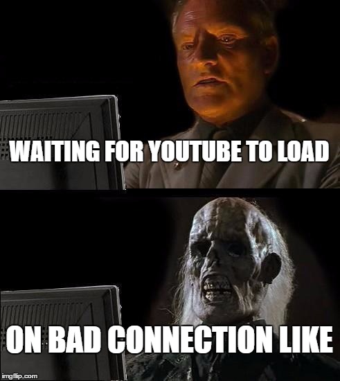 I'll Just Wait Here | WAITING FOR YOUTUBE TO LOAD; ON BAD CONNECTION LIKE | image tagged in memes,ill just wait here | made w/ Imgflip meme maker