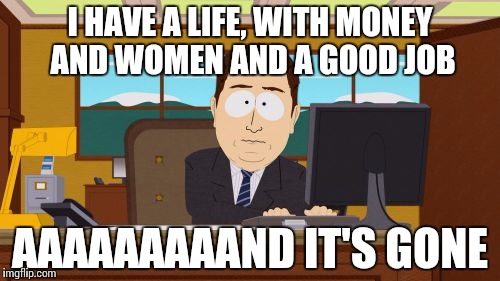 Aaaaand Its Gone Meme | I HAVE A LIFE, WITH MONEY AND WOMEN AND A GOOD JOB; AAAAAAAAAND IT'S GONE | image tagged in memes,aaaaand its gone | made w/ Imgflip meme maker