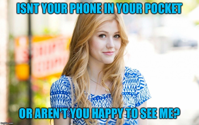 Hot Girl | ISNT YOUR PHONE IN YOUR POCKET OR AREN'T YOU HAPPY TO SEE ME? | image tagged in hot girl | made w/ Imgflip meme maker