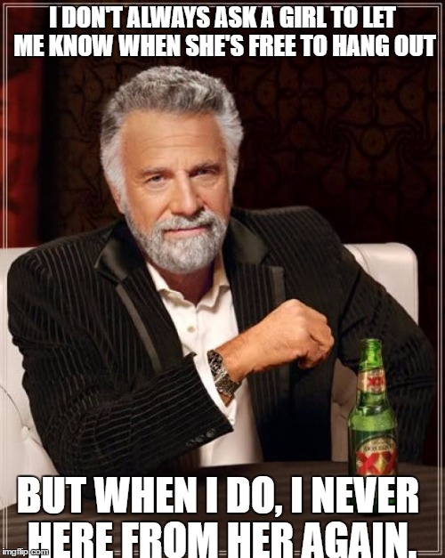 The Most Interesting Man In The World | I DON'T ALWAYS ASK A GIRL TO LET ME KNOW WHEN SHE'S FREE TO HANG OUT; BUT WHEN I DO, I NEVER HERE FROM HER AGAIN. | image tagged in memes,the most interesting man in the world | made w/ Imgflip meme maker