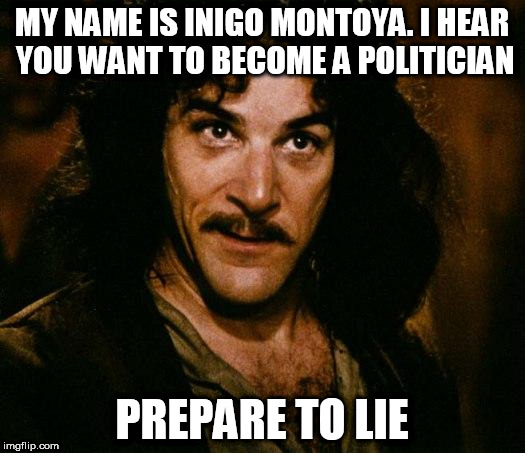 Inigo Montoya Meme | MY NAME IS INIGO MONTOYA. I HEAR YOU WANT TO BECOME A POLITICIAN; PREPARE TO LIE | image tagged in memes,inigo montoya | made w/ Imgflip meme maker