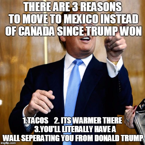 Donal Trump Birthday | THERE ARE 3 REASONS TO MOVE TO MEXICO INSTEAD OF CANADA SINCE TRUMP WON; 1.TACOS    2. ITS WARMER THERE    3.YOU'LL LITERALLY HAVE A WALL SEPERATING YOU FROM DONALD TRUMP | image tagged in donal trump birthday,trump,mexico,obama,canada | made w/ Imgflip meme maker