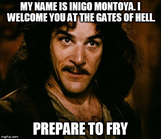 Inigo Montoya | MY NAME IS INIGO MONTOYA. I WELCOME YOU AT THE GATES OF HELL. PREPARE TO FRY | image tagged in memes,inigo montoya | made w/ Imgflip meme maker