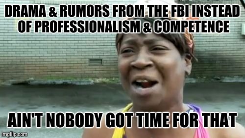 It's about time | DRAMA & RUMORS FROM THE FBI INSTEAD OF PROFESSIONALISM & COMPETENCE; AIN'T NOBODY GOT TIME FOR THAT | image tagged in memes,aint nobody got time for that | made w/ Imgflip meme maker